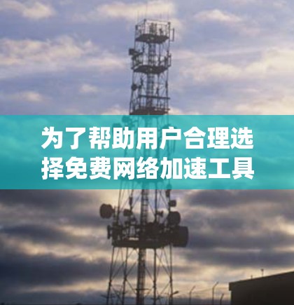 为了帮助用户合理选择免费网络加速工具，以下是一些系统化的分析和推荐