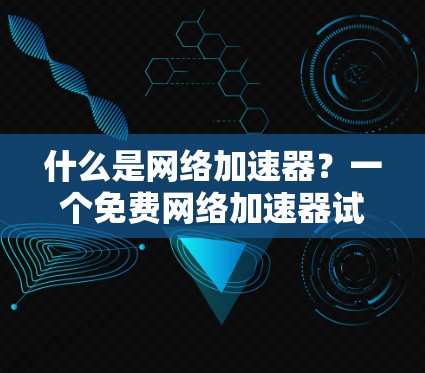 什么是网络加速器？一个免费网络加速器试用体验分享