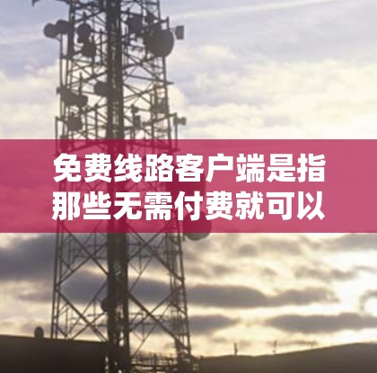 免费线路客户端是指那些无需付费就可以使用网络服务的客户端，适用于手机、平板或电脑上的网络操作。以下是对这些客户端的详细介绍
