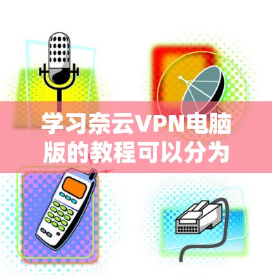 学习奈云VPN电脑版的教程可以分为以下几个步骤