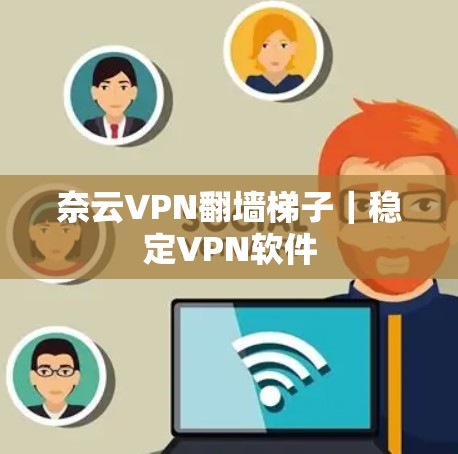 奈云VPN翻墙梯子｜稳定VPN软件