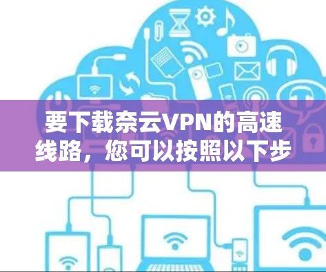 要下载奈云VPN的高速线路，您可以按照以下步骤进行操作