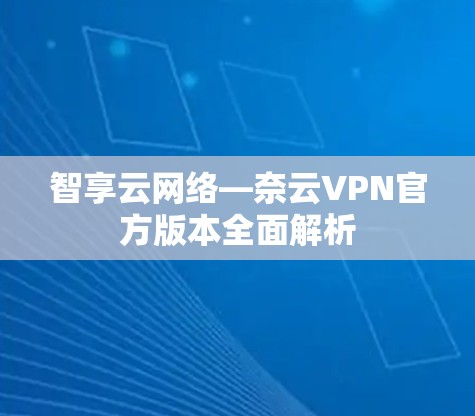 智享云网络—奈云VPN官方版本全面解析