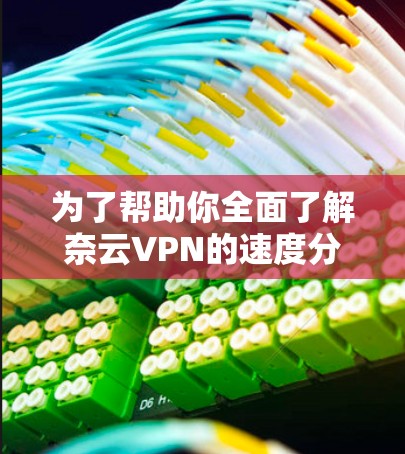 为了帮助你全面了解奈云VPN的速度分析，以下是详细的步骤和分析