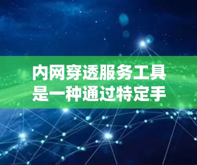 内网穿透服务工具是一种通过特定手段侵入内网系统的技术手段，包括多种工具和API，提供多种功能，用于执行内部攻击。以下是对内网穿透服务工具的详细介绍