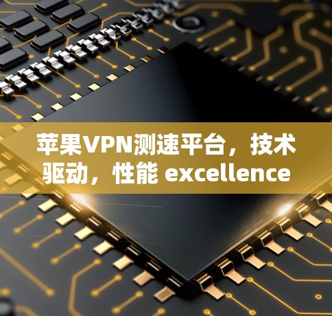 苹果VPN测速平台，技术驱动，性能 excellence，助力网络安全