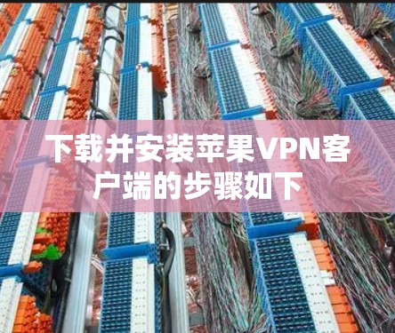 下载并安装苹果VPN客户端的步骤如下