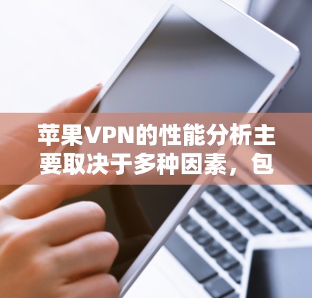 苹果VPN的性能分析主要取决于多种因素，包括连接速度、延迟、响应时间、安全性以及稳定性等。以下是针对苹果VPN的主要性能分析