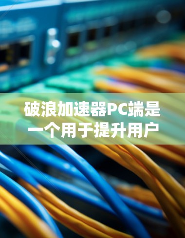 破浪加速器PC端是一个用于提升用户体验的加速工具，适用于Windows系统。它通过优化网页加载速度、减少延迟和提升性能，帮助用户更快地访问内容。以下是关于该工具的详细信息