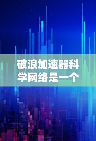 破浪加速器科学网络是一个结合加速技术和科学网络的系统，旨在提升特定领域内的研究效率和生产力。以下是对该网络的详细分析和总结