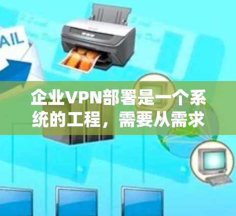 企业VPN部署是一个系统的工程，需要从需求分析到维护进行全面的执行。以下是一个详细且结构化的指南，涵盖企业VPN部署的主要步骤和注意事项