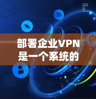 部署企业VPN是一个系统的过程，需要从多个方面进行深入学习和实践。以下是一步步的指南