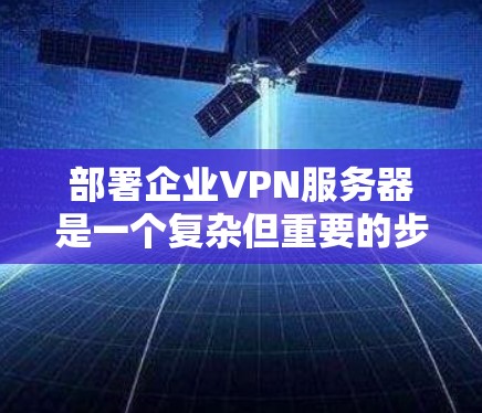 部署企业VPN服务器是一个复杂但重要的步骤，需要综合考虑多个因素。以下是一步步的解决方案