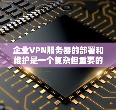 企业VPN服务器的部署和维护是一个复杂但重要的任务，需要 careful 的规划和执行。以下是一个详细的指南，涵盖部署、配置、操作和维护的关键步骤和注意事项