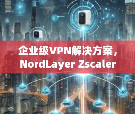 企业级VPN解决方案，NordLayer Zscaler的全面评估