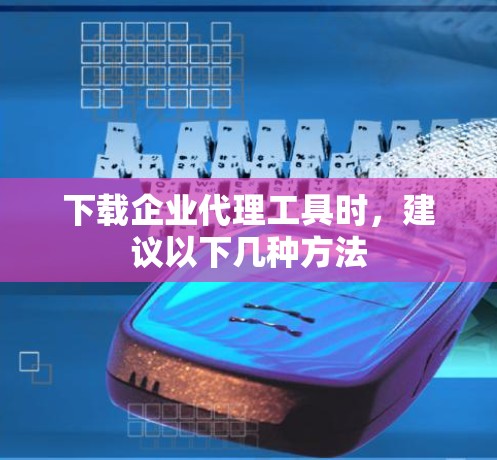 下载企业代理工具时，建议以下几种方法