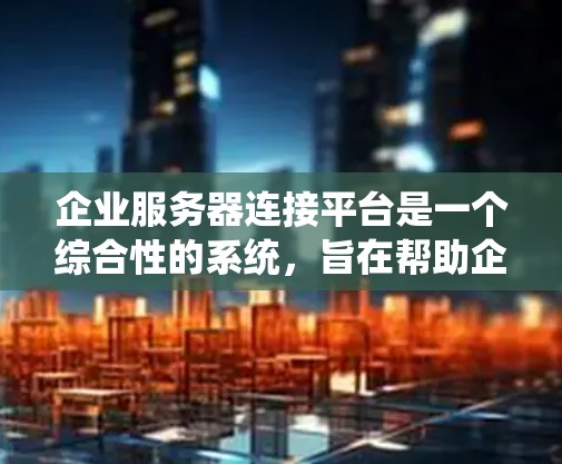 企业服务器连接平台是一个综合性的系统，旨在帮助企业高效管理数据存储、传输和分析。以下是对该平台的详细设计