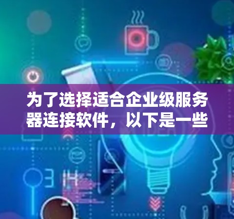 为了选择适合企业级服务器连接软件，以下是一些建议和步骤