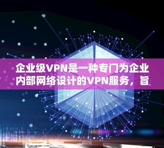 企业级VPN是一种专门为企业内部网络设计的VPN服务，旨在提供更高的安全性、更高的稳定性以及更高效的通信体验，满足企业内部数据传输和安全需求。以下是详细介绍