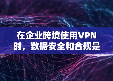 在企业跨境使用VPN时，数据安全和合规是至关重要的。以下是企业跨境VPN使用的关键考虑因素和建议
