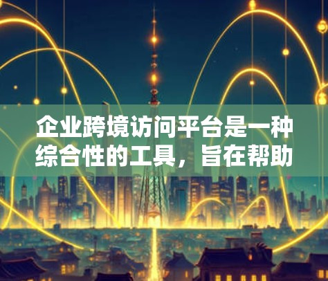 企业跨境访问平台是一种综合性的工具，旨在帮助企业内部员工和机构之间进行信息共享和数据协作。以下是对该平台的详细分析