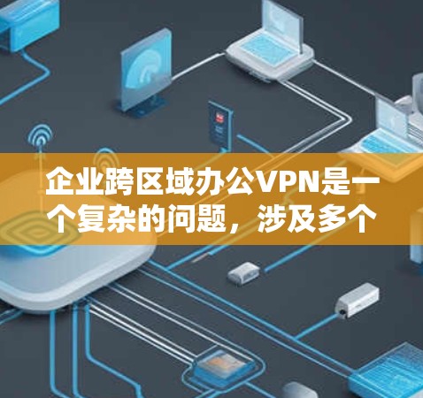 企业跨区域办公VPN是一个复杂的问题，涉及多个方面，需要综合考虑安全、数据、沟通、培训、隐私保护和法律等方面的因素。以下是对这些问题的详细分析和解决方案