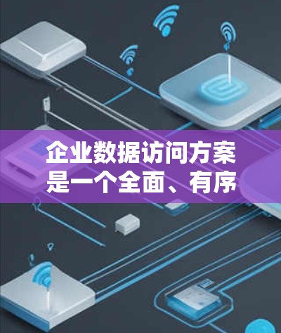企业数据访问方案是一个全面、有序的设计，旨在保障企业数据的安全和访问控制，确保数据的准确性和完整性。以下是对该方案的详细总结和步骤说明