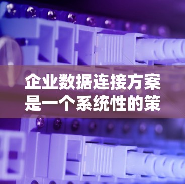 企业数据连接方案是一个系统性的策略，旨在优化企业内部数据的存储、传输、管理和安全。以下是一个常见的企业数据连接方案的结构