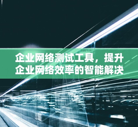 企业网络测试工具，提升企业网络效率的智能解决方案